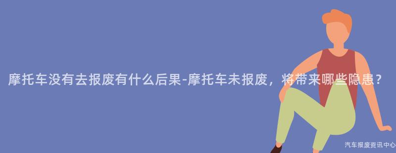 摩托车没有去报废有什么后果-摩托车未报废，将带来哪些隐患？