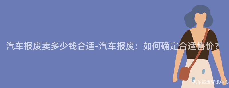 汽车报废卖多少钱合适-汽车报废：如何确定合适售价？