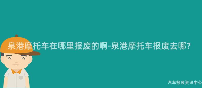 泉港摩托车在哪里报废的啊-泉港摩托车报废去哪？