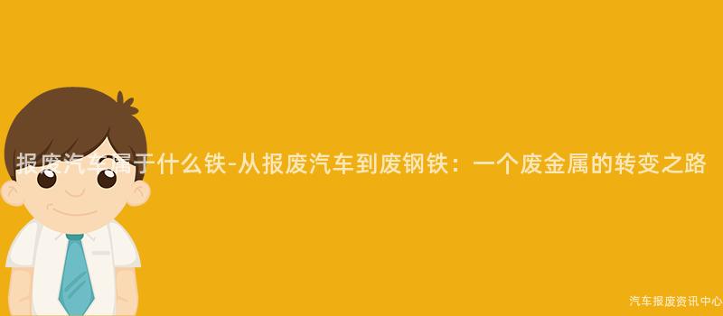 报废汽车属于什么铁-从报废汽车到废钢铁：一个废金属的转变之路