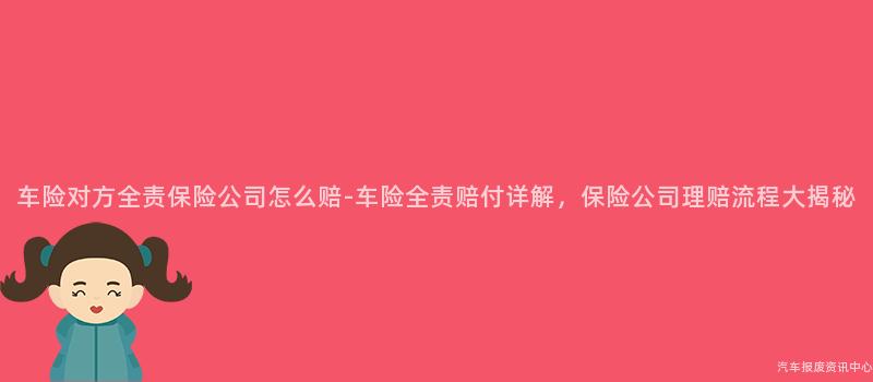 车险对方全责保险公司怎么赔-车险全责赔付详解，保险公司理赔流程大揭秘