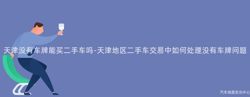 天津没有车牌能买二手车吗-天津地区二手车交易中如何处理没有车牌问题