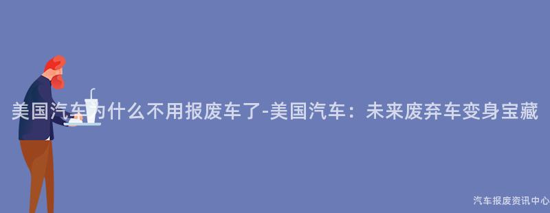 美国汽车为什么不用报废车了-美国汽车：未来废弃车变身宝藏