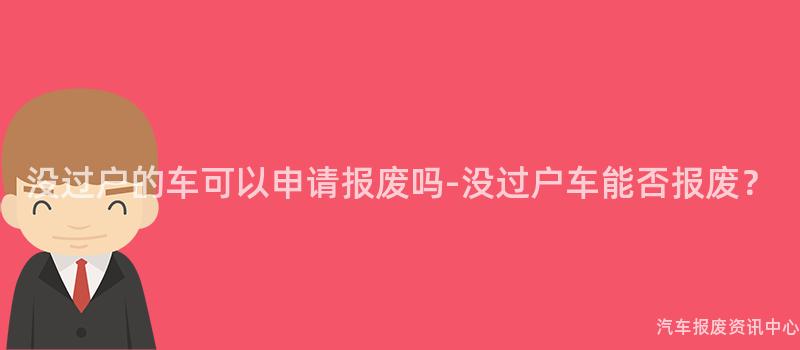 没过户的车可以申请报废吗-没过户车能否报废？