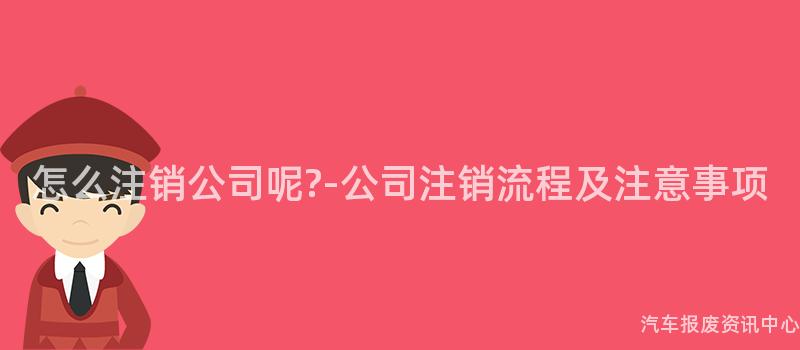 怎么注销公司呢?-公司注销流程及注意事项