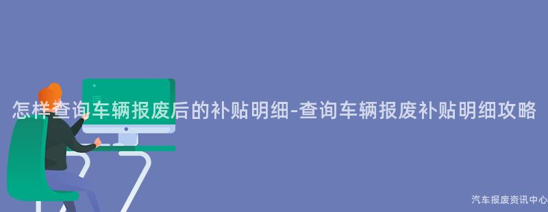 怎样查询车辆报废后的补贴明细-查询车辆报废补贴明细攻略