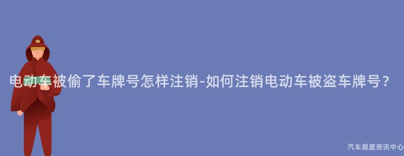 电动车被偷了车牌号怎样注销-如何注销电动车被盗车牌号？