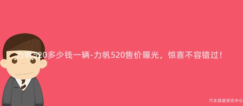 力帆520多少钱一辆-力帆520售价曝光，惊喜不容错过！