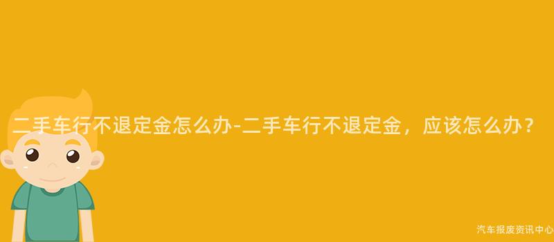 二手车行不退定金怎么办-二手车行不退定金，应该怎么办？