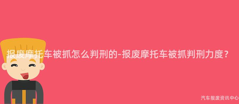 报废摩托车被抓怎么判刑的-报废摩托车被抓判刑力度？
