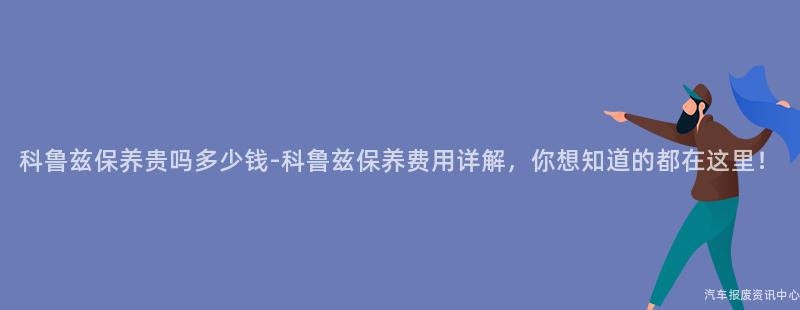 科鲁兹保养贵吗多少钱-科鲁兹保养费用详解，你想知道的都在这里！