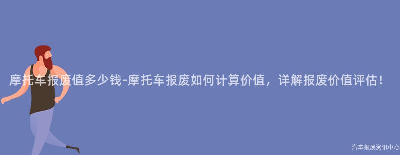 摩托车报废值多少钱-摩托车报废如何计算价值，详解报废价值评估！