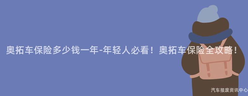 奥拓车保险多少钱一年-年轻人必看！奥拓车保险全攻略！