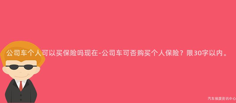 公司车个人可以买保险吗现在-公司车可否购买个人保险？限30字以内。
