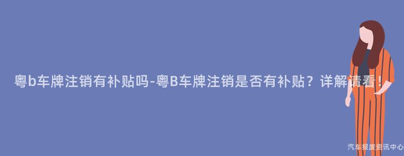 粤b车牌注销有补贴吗-粤B车牌注销是否有补贴？详解请看！