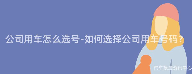 公司用车怎么选号-如何选择公司用车号码？