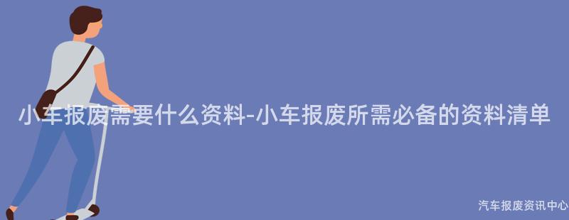 小车报废需要什么资料-小车报废所需必备的资料清单