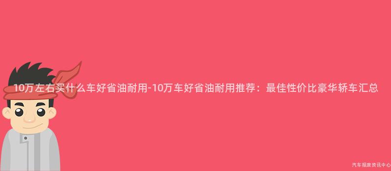 10万左右买什么车好省油耐用-10万车好省油耐用推荐：最佳性价比豪华轿车汇总