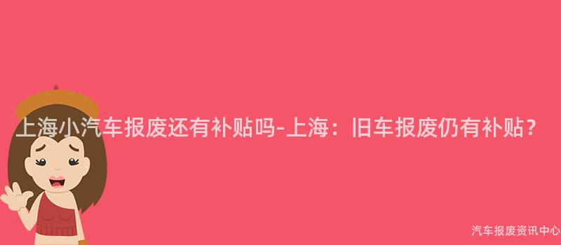 上海小汽车报废还有补贴吗-上海：旧车报废仍有补贴？
