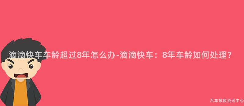 滴滴快车车龄超过8年怎么办-滴滴快车：8年车龄如何处理？