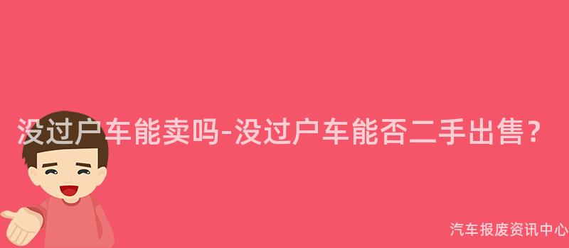 没过户车能卖吗-没过户车能否二手出售？