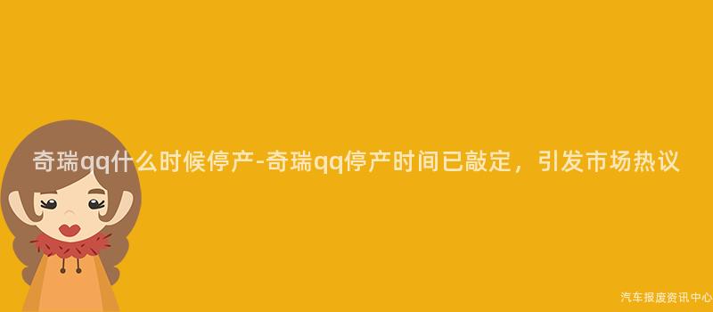 奇瑞qq什么时候停产-奇瑞qq停产时间已敲定，引发市场热议