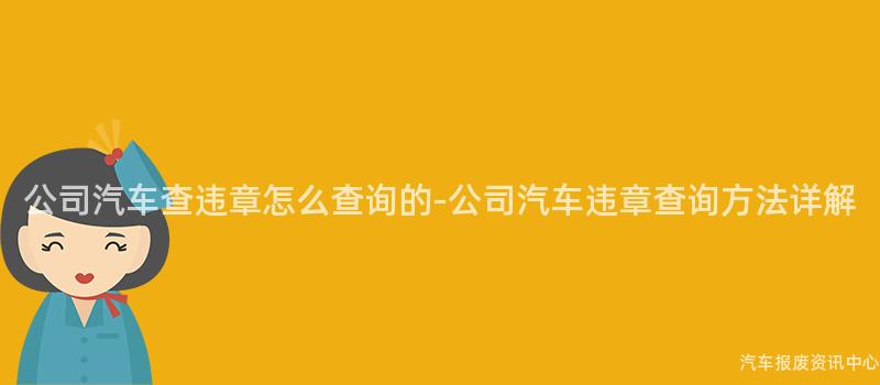 公司汽车查违章怎么查询的-公司汽车违章查询方法详解