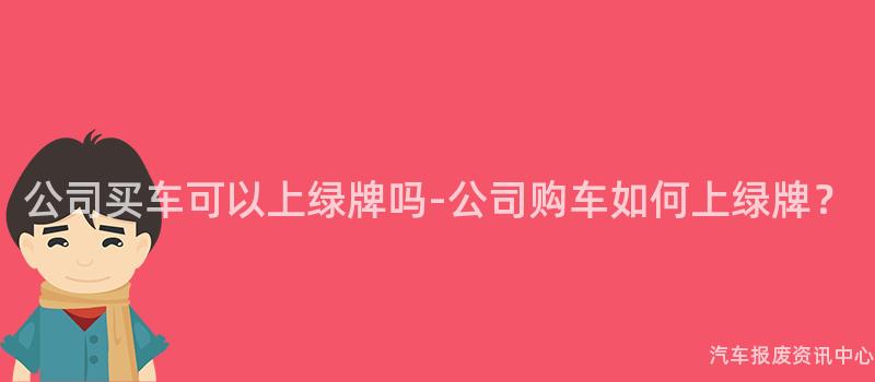 公司买车可以上绿牌吗-公司购车如何上绿牌？