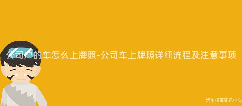 公司户的车怎么上牌照-公司车上牌照详细流程及注意事项