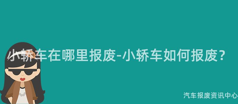 小轿车在哪里报废-小轿车如何报废？