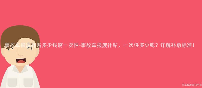 事故车报废补贴多少钱啊一次性-事故车报废补贴，一次性多少钱？详解补助标准！