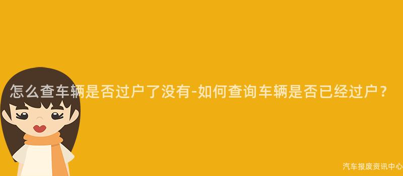 怎么查车辆是否过户了没有-如何查询车辆是否已经过户？
