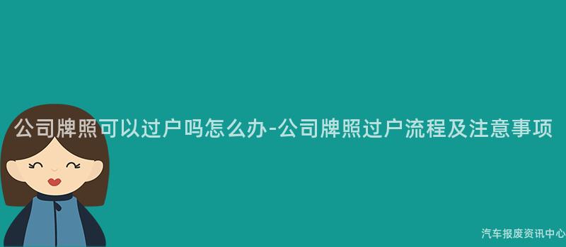 公司牌照可以过户吗怎么办-公司牌照过户流程及注意事项