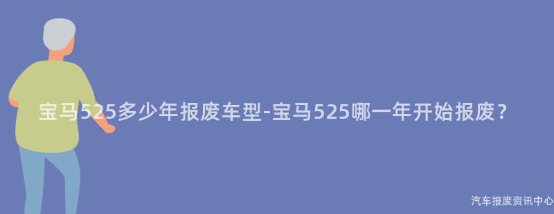 宝马525多少年报废车型-宝马525哪一年开始报废？