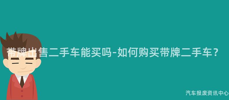 带牌出售二手车能买吗-如何购买带牌二手车？