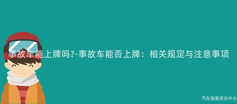 事故车能上牌吗?-事故车能否上牌：相关规定与注意事项