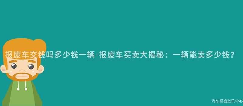 报废车交钱吗多少钱一辆-报废车买卖大揭秘：一辆能卖多少钱？