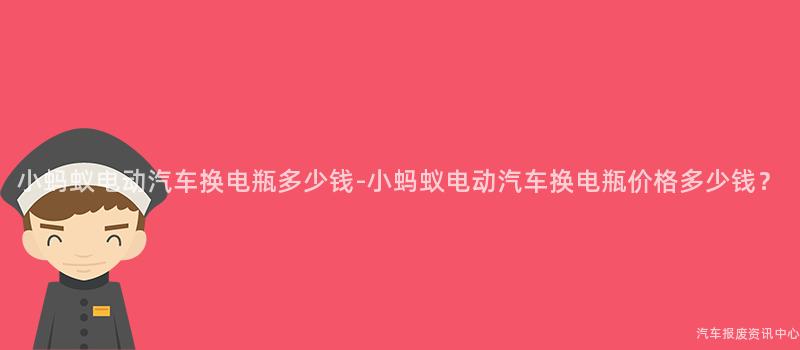 小蚂蚁电动汽车换电瓶多少钱-小蚂蚁电动汽车换电瓶价格多少钱？