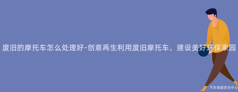 废旧的摩托车怎么处理好-创意再生利用废旧摩托车，建设美好环保家园