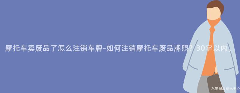 摩托车卖废品了怎么注销车牌-如何注销摩托车废品牌照？30字以内。