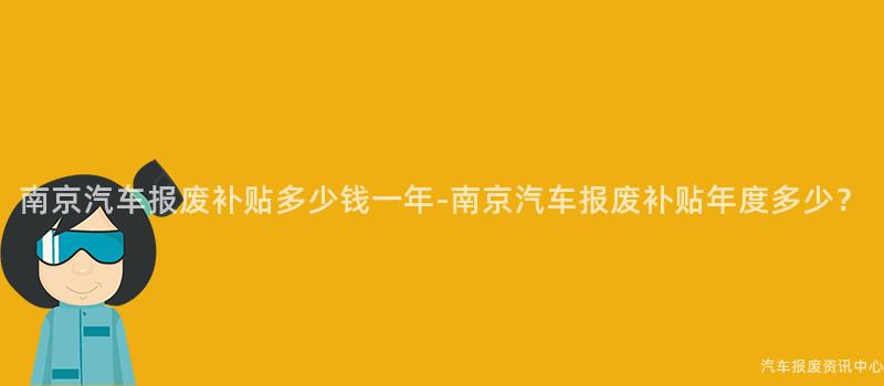 南京汽车报废补贴多少钱一年-南京汽车报废补贴年度多少？