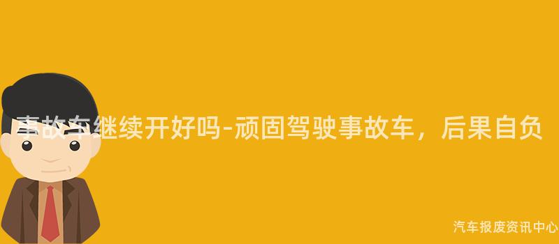 事故车继续开好吗-顽固驾驶事故车，后果自负