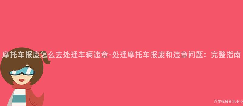 摩托车报废怎么去处理车辆违章-处理摩托车报废和违章问题：完整指南