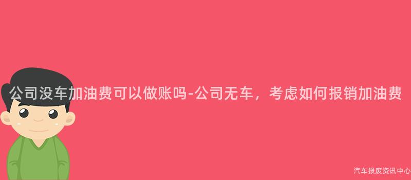 公司没车加油费可以做账吗-公司无车，考虑如何报销加油费
