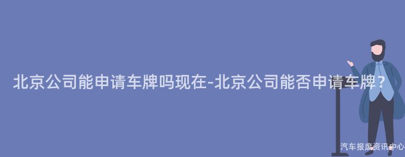 北京公司能申请车牌吗现在-北京公司能否申请车牌？