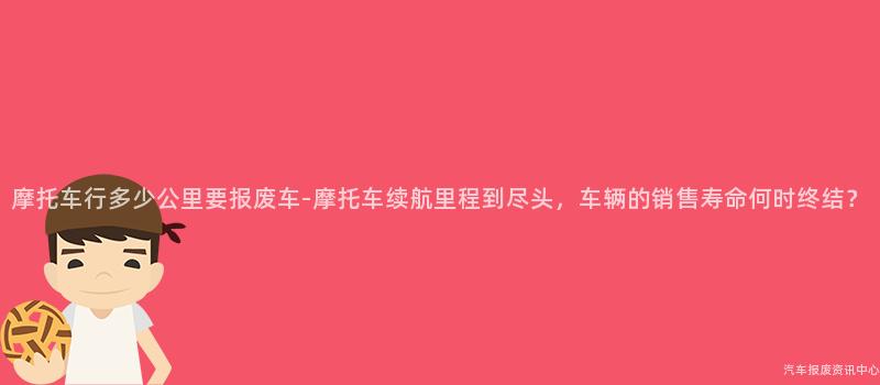 摩托车行多少公里要报废车-摩托车续航里程到尽头，车辆的销售寿命何时终结？