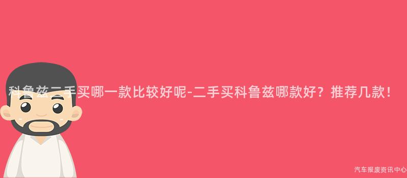 科鲁兹二手买哪一款比较好呢-二手买科鲁兹哪款好？推荐几款！