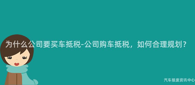 为什么公司要买车抵税-公司购车抵税，如何合理规划？