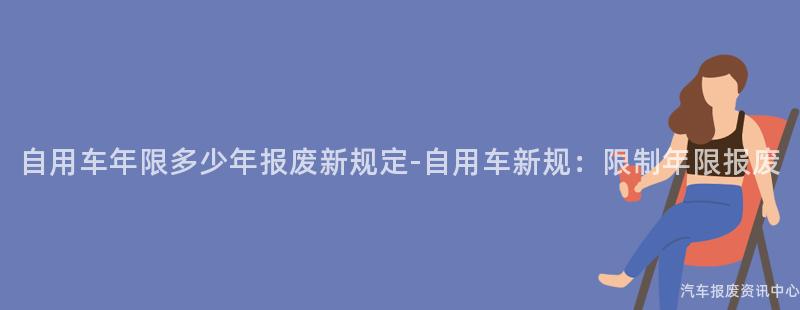 自用车年限多少年报废新规定-自用车新规：限制年限报废