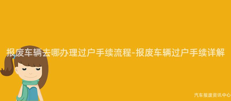 报废车辆去哪办理过户手续流程-报废车辆过户手续详解